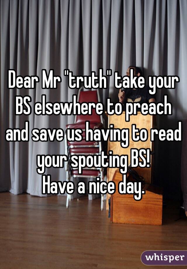Dear Mr "truth" take your BS elsewhere to preach and save us having to read your spouting BS! 
Have a nice day.