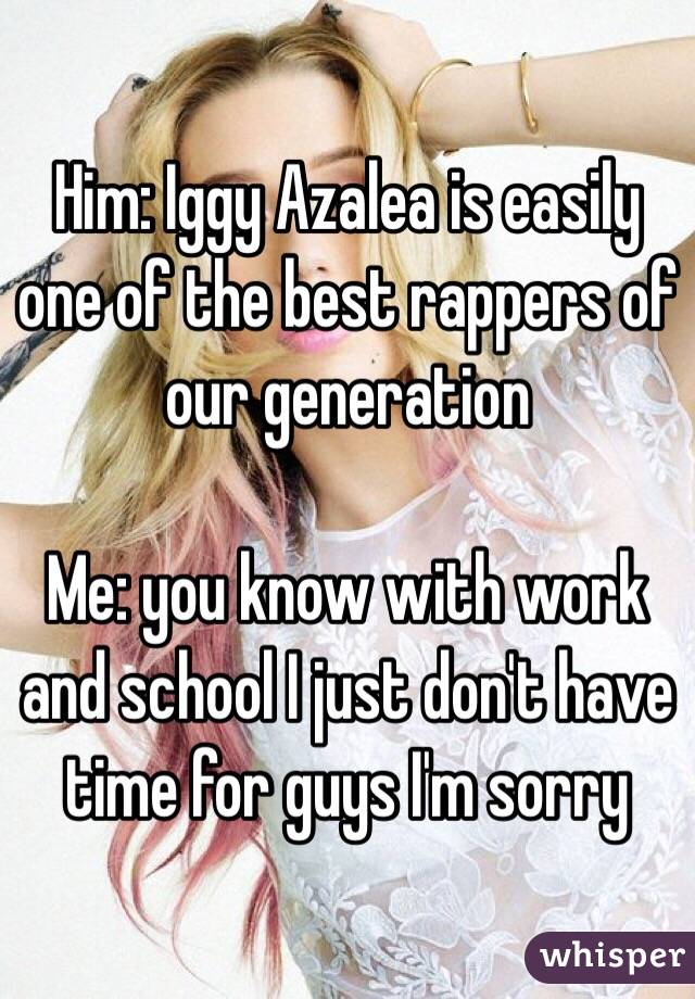 Him: Iggy Azalea is easily one of the best rappers of our generation

Me: you know with work and school I just don't have time for guys I'm sorry