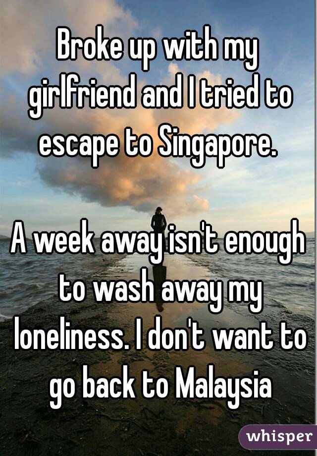 Broke up with my girlfriend and I tried to escape to Singapore. 

A week away isn't enough to wash away my loneliness. I don't want to go back to Malaysia