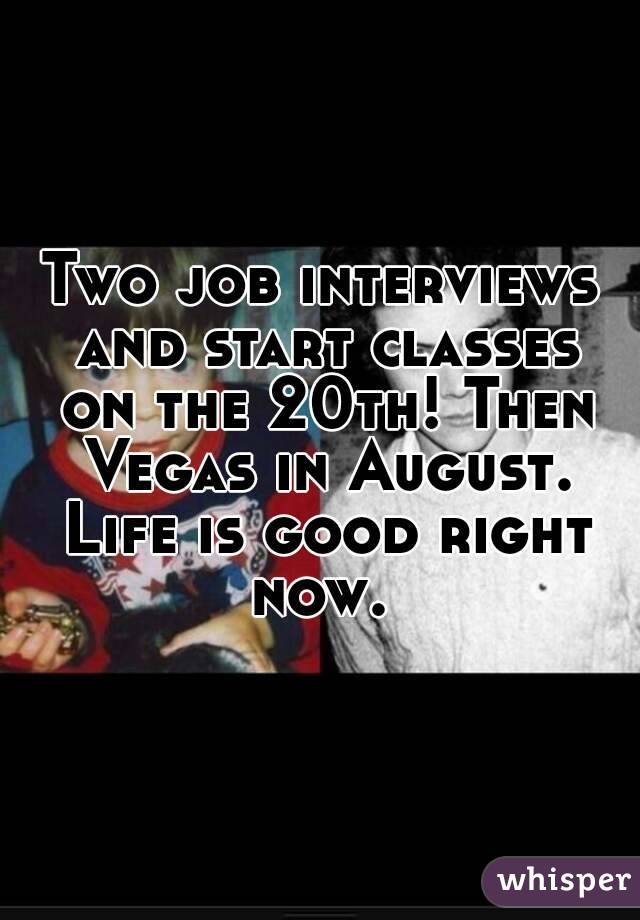 Two job interviews and start classes on the 20th! Then Vegas in August. Life is good right now. 