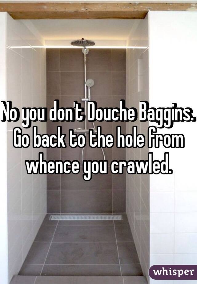 No you don't Douche Baggins. Go back to the hole from whence you crawled. 