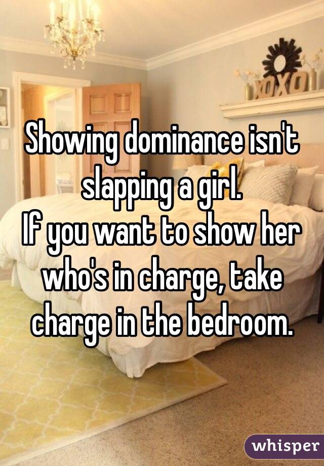 Showing dominance isn't slapping a girl. 
If you want to show her who's in charge, take charge in the bedroom. 