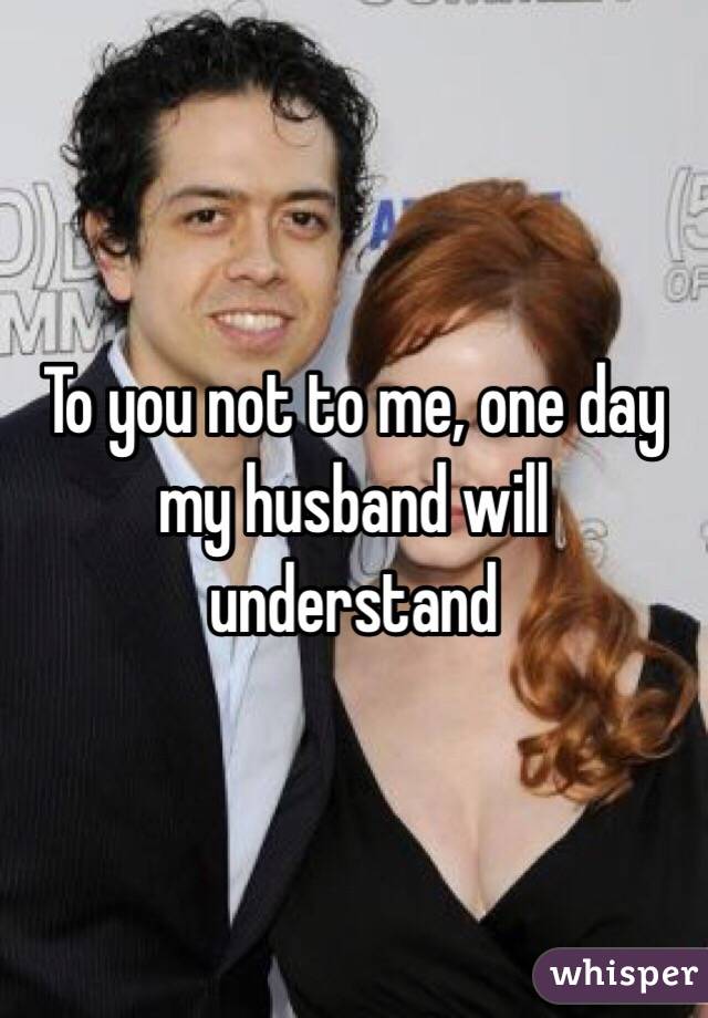 To you not to me, one day my husband will understand 