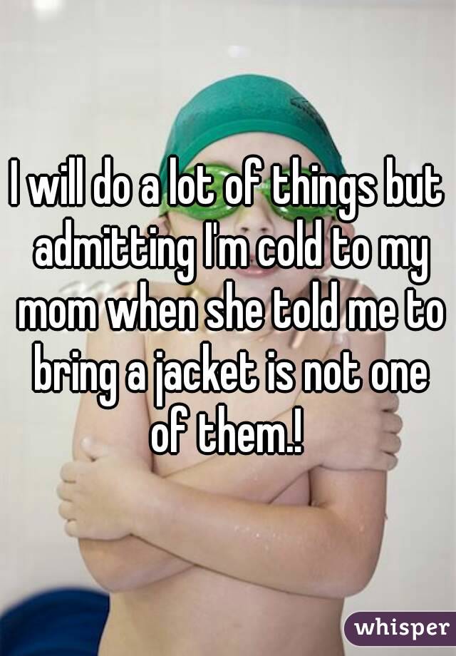 I will do a lot of things but admitting I'm cold to my mom when she told me to bring a jacket is not one of them.! 