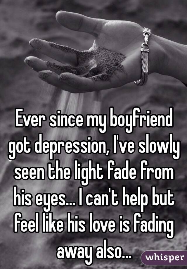 Ever since my boyfriend got depression, I've slowly seen the light fade from his eyes... I can't help but feel like his love is fading away also...