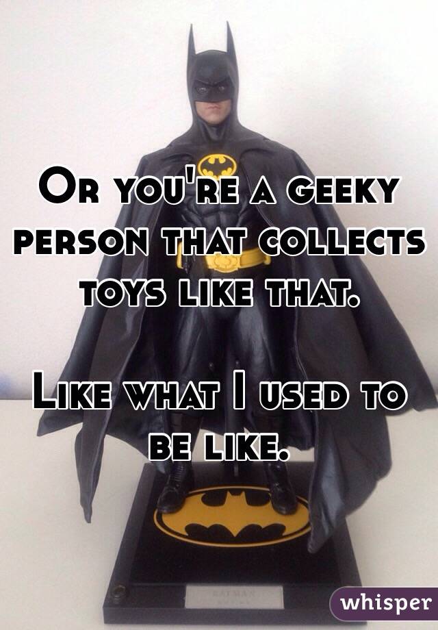 Or you're a geeky person that collects toys like that. 

Like what I used to be like.  