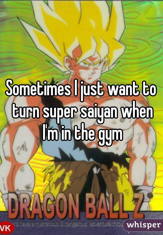 Sometimes I just want to turn super saiyan when I'm in the gym