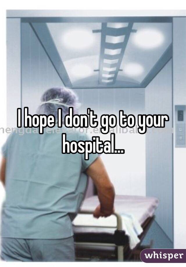 I hope I don't go to your hospital...