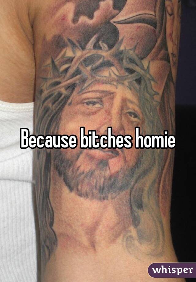 Because bitches homie 