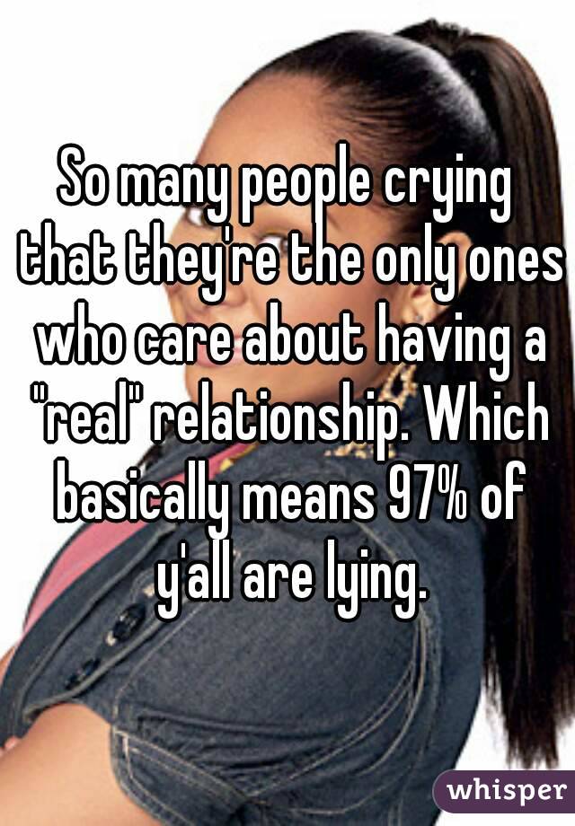 So many people crying that they're the only ones who care about having a "real" relationship. Which basically means 97% of y'all are lying.