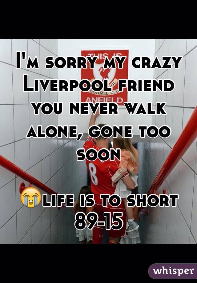 I'm sorry my crazy Liverpool friend you never walk alone, gone too soon 

😭life is to short 89-15