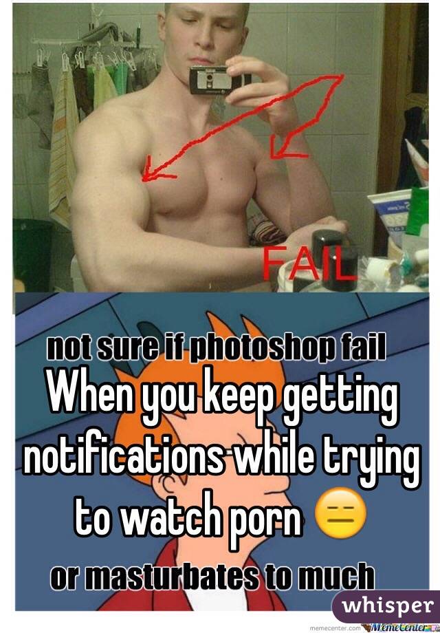 When you keep getting notifications while trying to watch porn 😑
