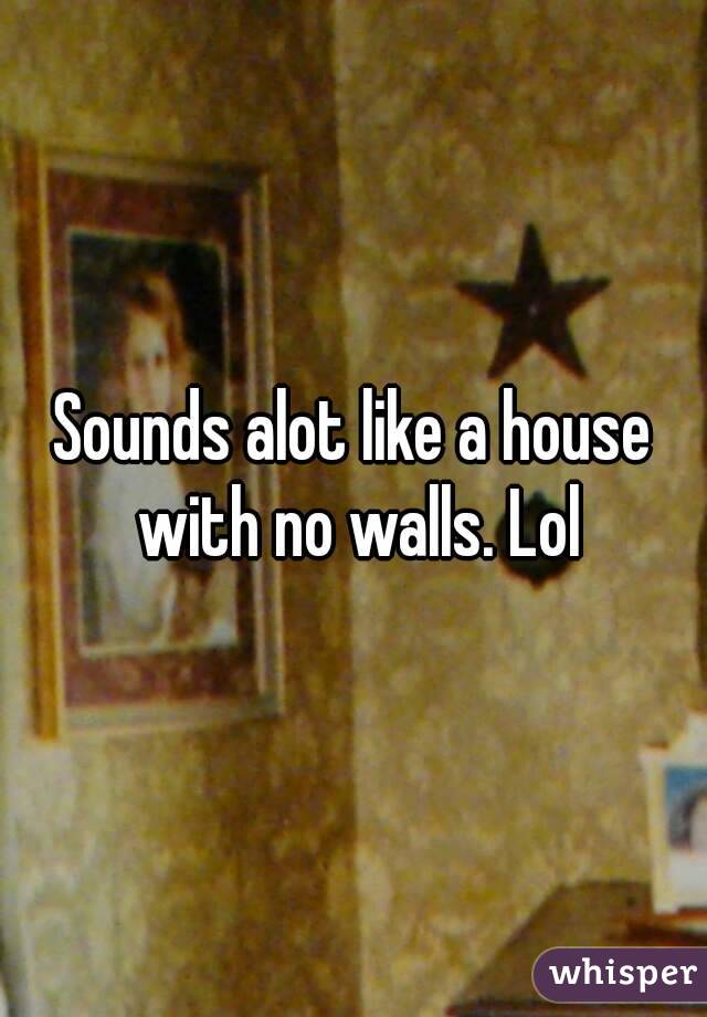 Sounds alot like a house with no walls. Lol