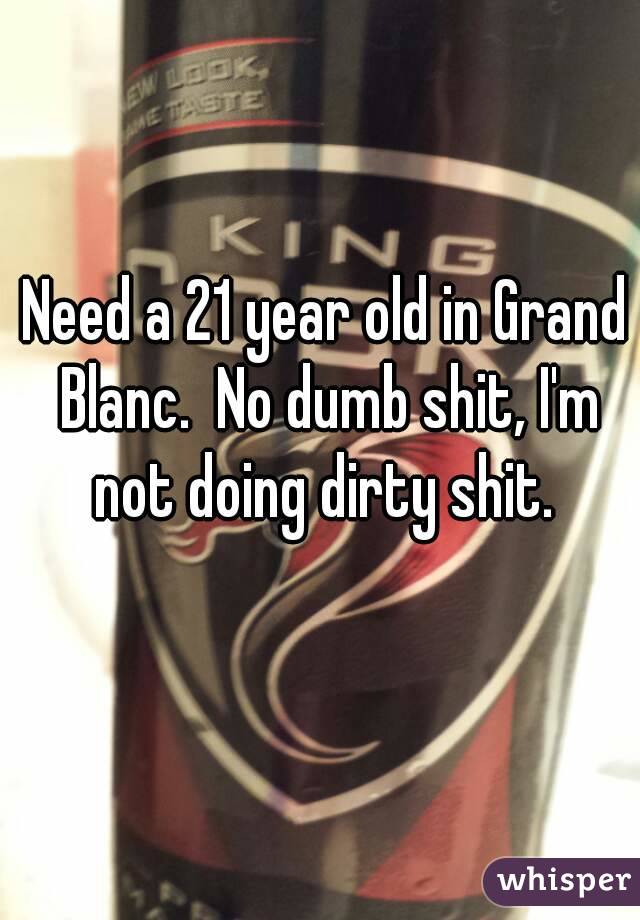 Need a 21 year old in Grand Blanc.  No dumb shit, I'm not doing dirty shit. 