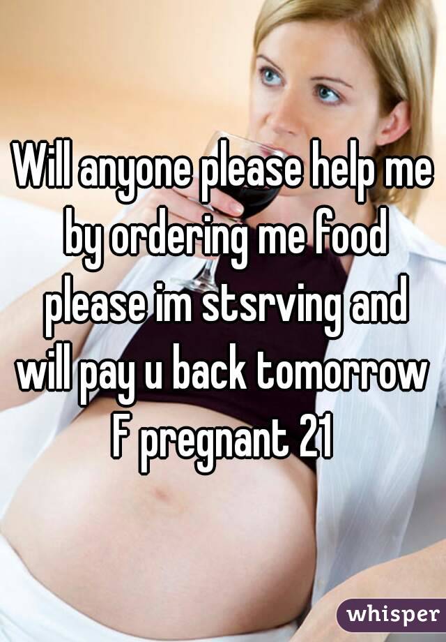 Will anyone please help me by ordering me food please im stsrving and will pay u back tomorrow 
F pregnant 21