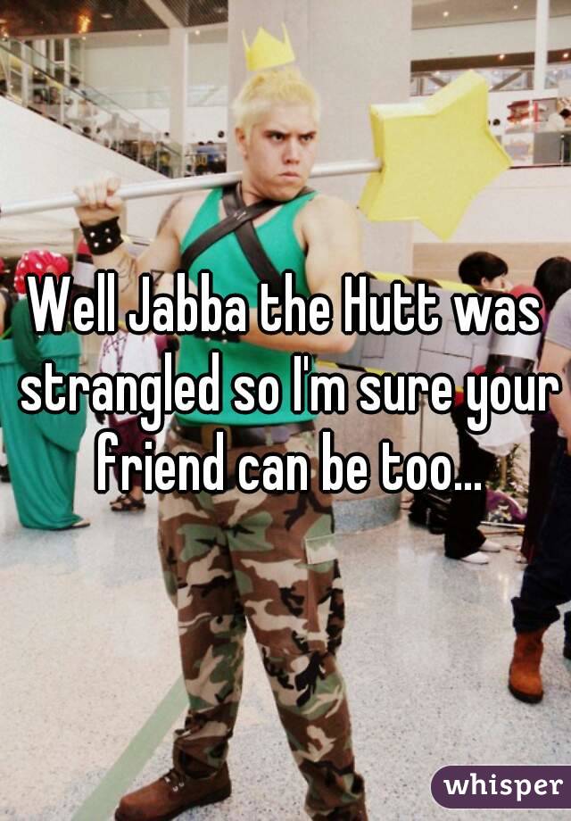 Well Jabba the Hutt was strangled so I'm sure your friend can be too...