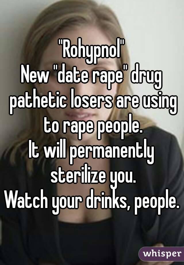 "Rohypnol"
New "date rape" drug pathetic losers are using to rape people.
It will permanently sterilize you.
Watch your drinks, people.