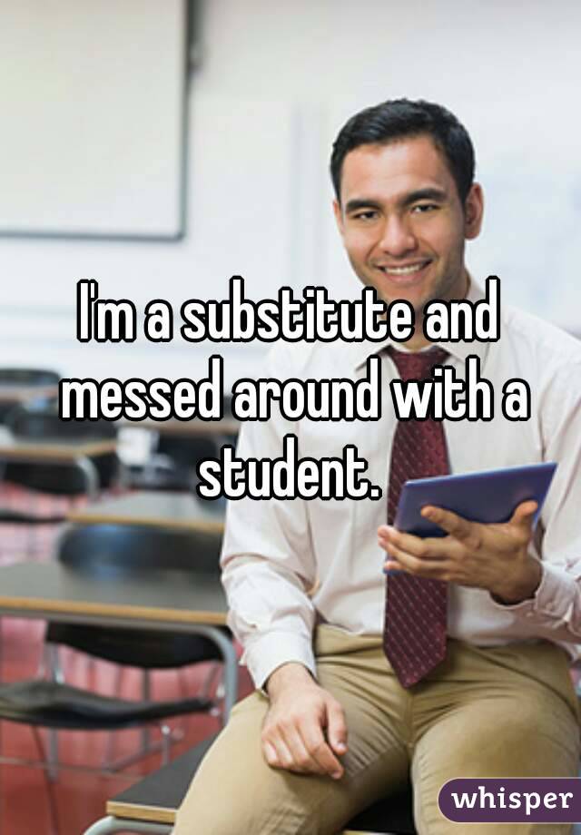 I'm a substitute and messed around with a student. 