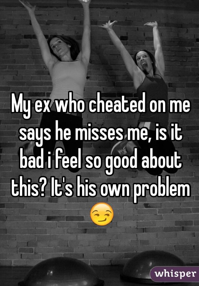 My ex who cheated on me says he misses me, is it bad i feel so good about this? It's his own problem 😏