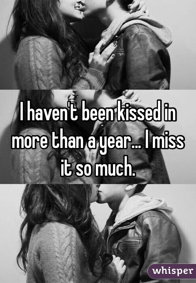 I haven't been kissed in more than a year... I miss it so much.