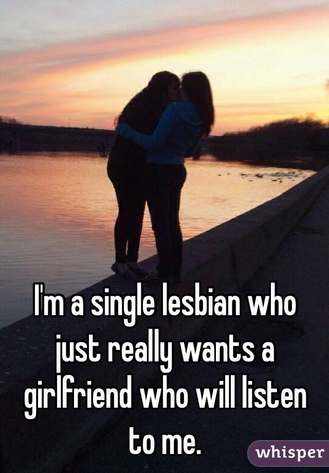 I'm a single lesbian who just really wants a girlfriend who will listen to me.