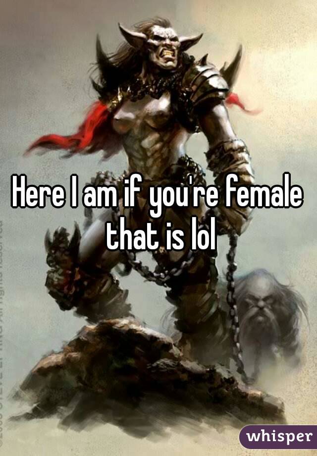 Here I am if you're female that is lol