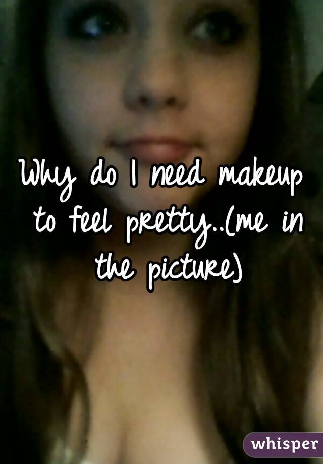 Why do I need makeup to feel pretty..(me in the picture)