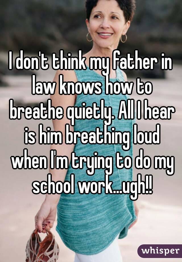 I don't think my father in law knows how to breathe quietly. All I hear is him breathing loud when I'm trying to do my school work...ugh!!