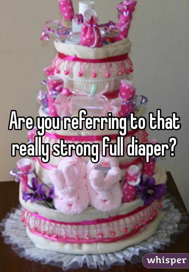 Are you referring to that really strong full diaper? 