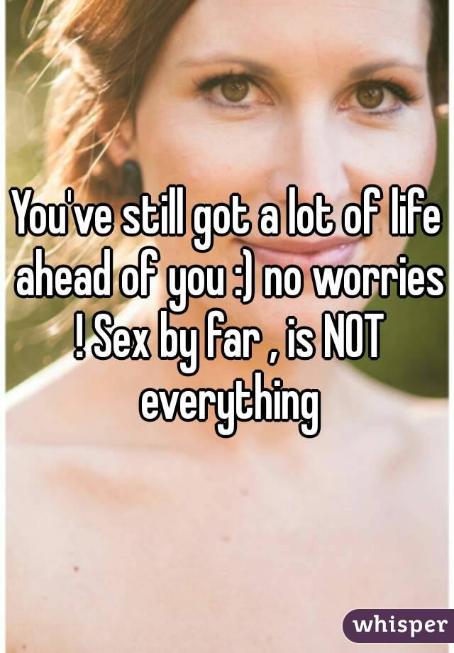 You've still got a lot of life ahead of you :) no worries ! Sex by far , is NOT everything
