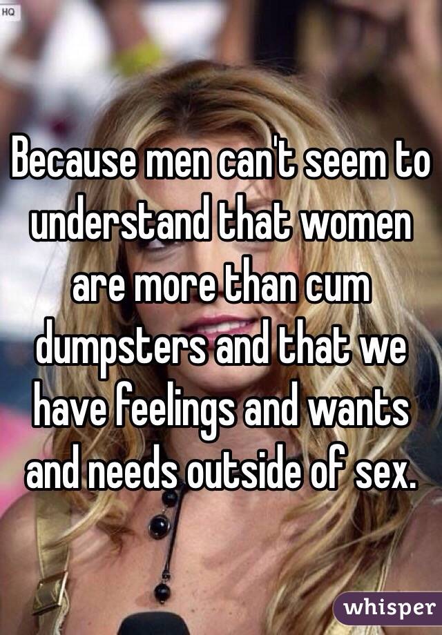 Because men can't seem to understand that women are more than cum dumpsters and that we have feelings and wants and needs outside of sex. 