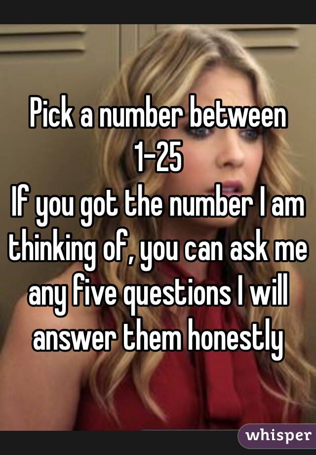 Pick a number between 1-25
If you got the number I am thinking of, you can ask me any five questions I will answer them honestly 