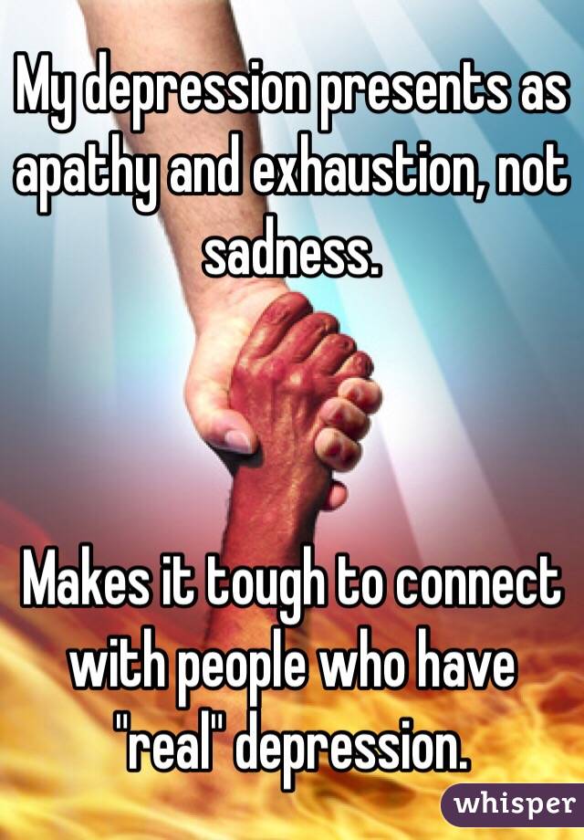 My depression presents as apathy and exhaustion, not sadness.



Makes it tough to connect with people who have "real" depression.