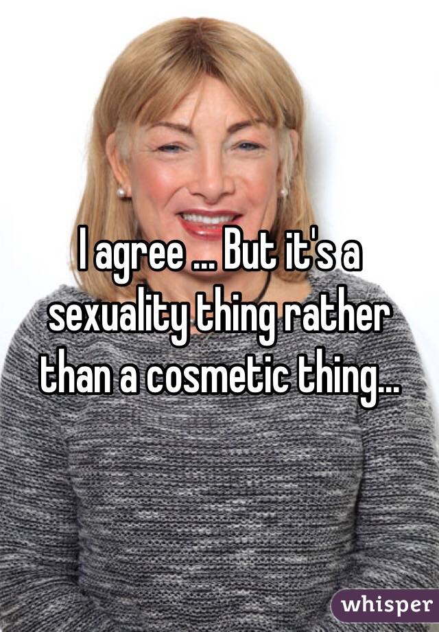 I agree ... But it's a sexuality thing rather than a cosmetic thing... 