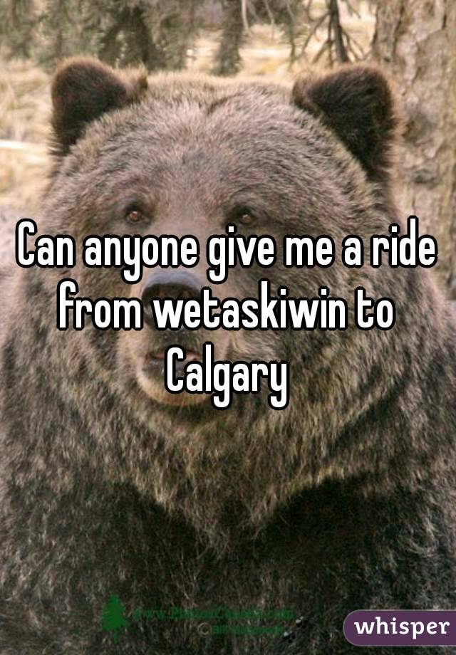 Can anyone give me a ride from wetaskiwin to 
Calgary