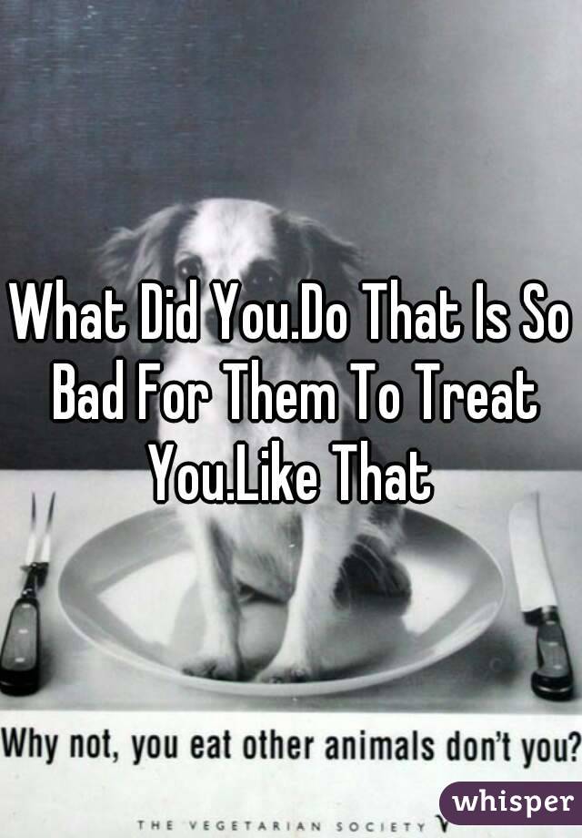 What Did You.Do That Is So Bad For Them To Treat You.Like That 