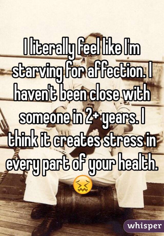 I literally feel like I'm starving for affection. I haven't been close with someone in 2+ years. I think it creates stress in every part of your health. 😖