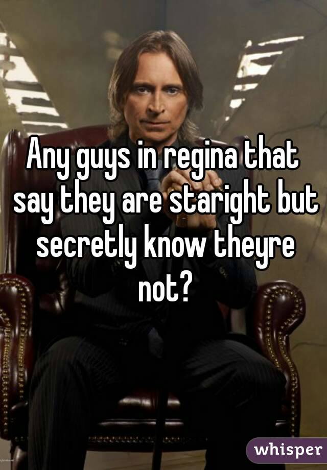 Any guys in regina that say they are staright but secretly know theyre not?