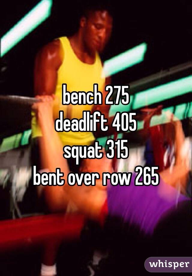 bench 275
deadlift 405
squat 315
bent over row 265
