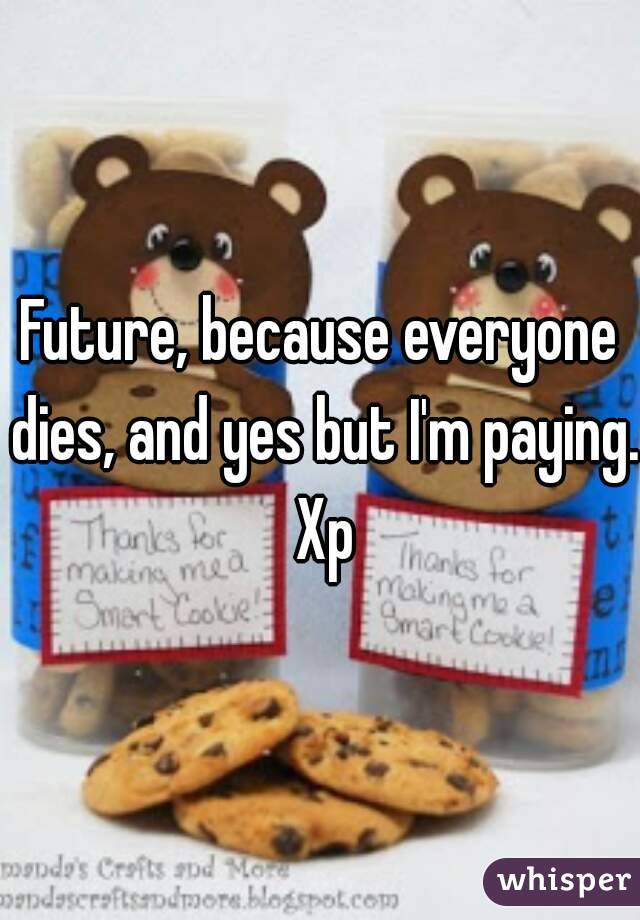 Future, because everyone dies, and yes but I'm paying. Xp