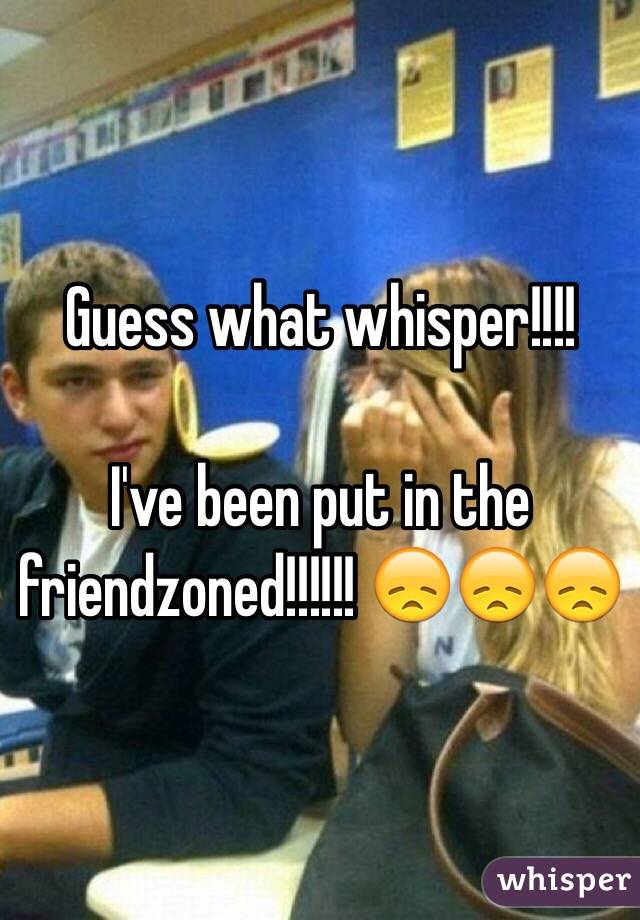 Guess what whisper!!!!

I've been put in the friendzoned!!!!!! 😞😞😞