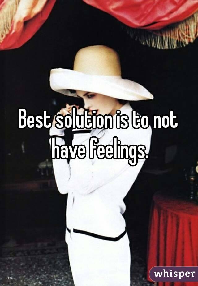 Best solution is to not have feelings.