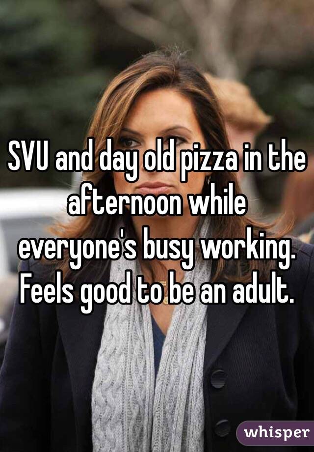 SVU and day old pizza in the afternoon while everyone's busy working. Feels good to be an adult.