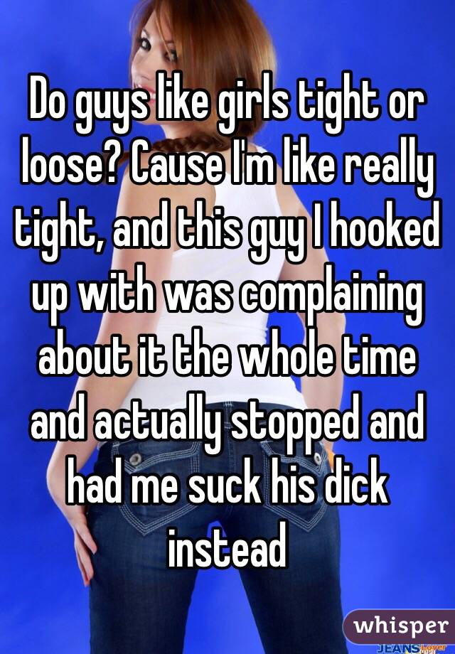 Do guys like girls tight or loose? Cause I'm like really tight, and this guy I hooked up with was complaining about it the whole time and actually stopped and had me suck his dick instead