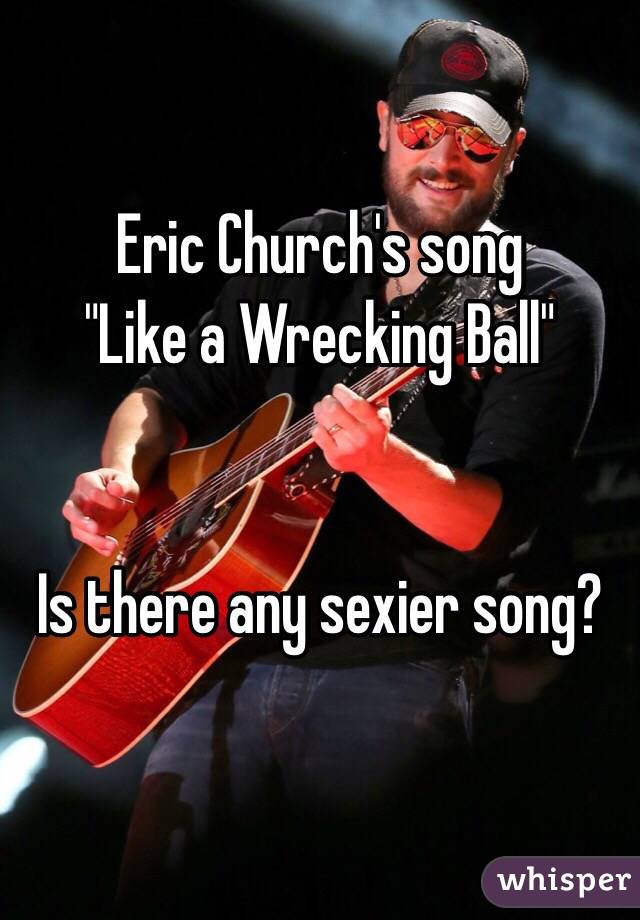 Eric Church's song
"Like a Wrecking Ball"


Is there any sexier song?