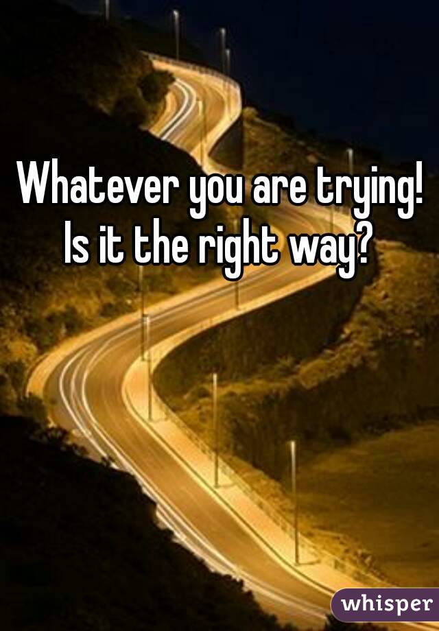 Whatever you are trying!
Is it the right way?