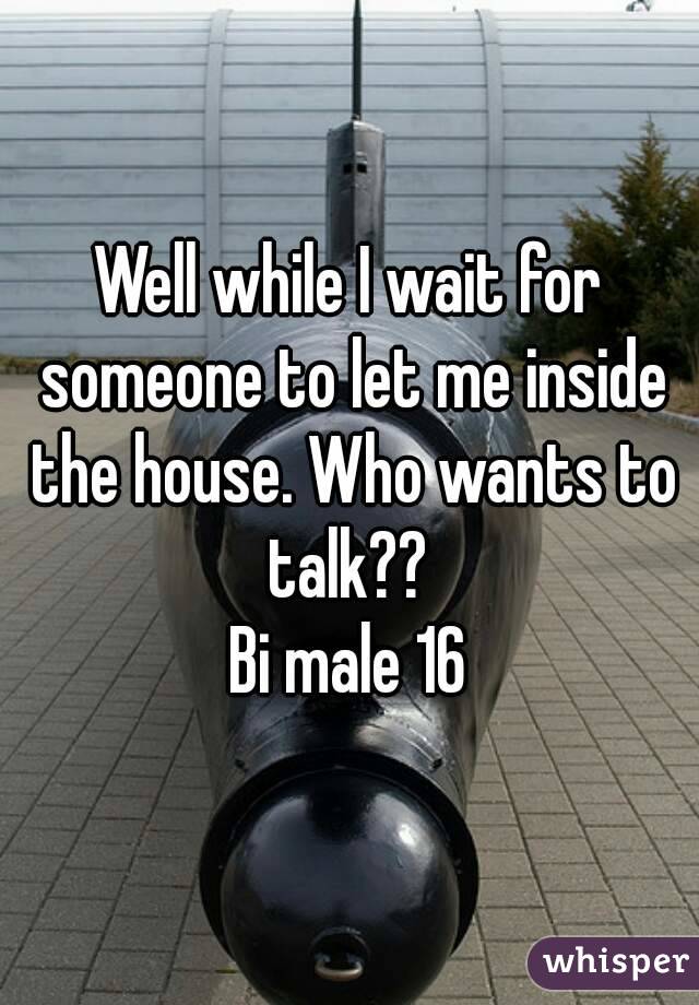 Well while I wait for someone to let me inside the house. Who wants to talk?? 
Bi male 16