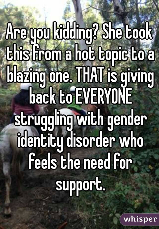 Are you kidding? She took this from a hot topic to a blazing one. THAT is giving back to EVERYONE struggling with gender identity disorder who feels the need for support.