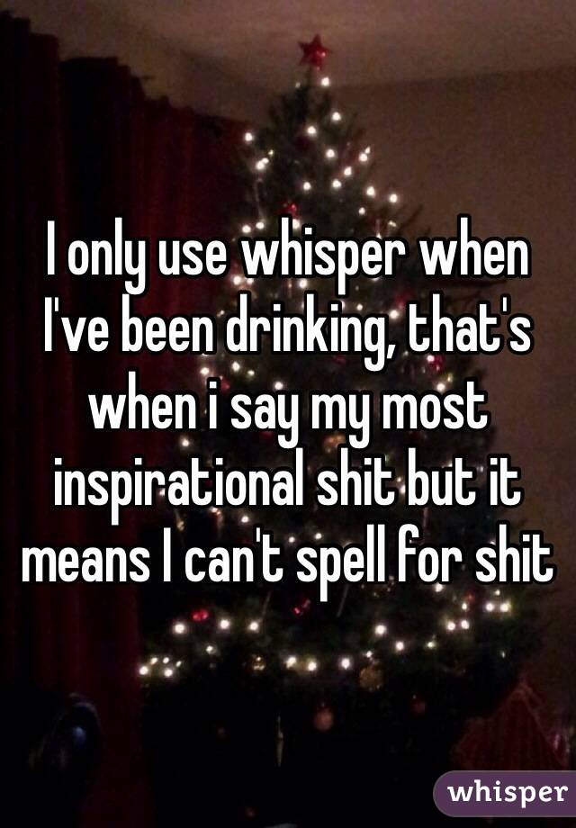 I only use whisper when I've been drinking, that's when i say my most inspirational shit but it means I can't spell for shit