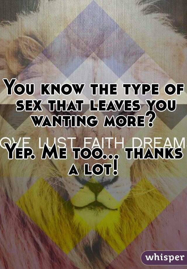 You know the type of sex that leaves you wanting more? 

Yep. Me too... thanks a lot! 